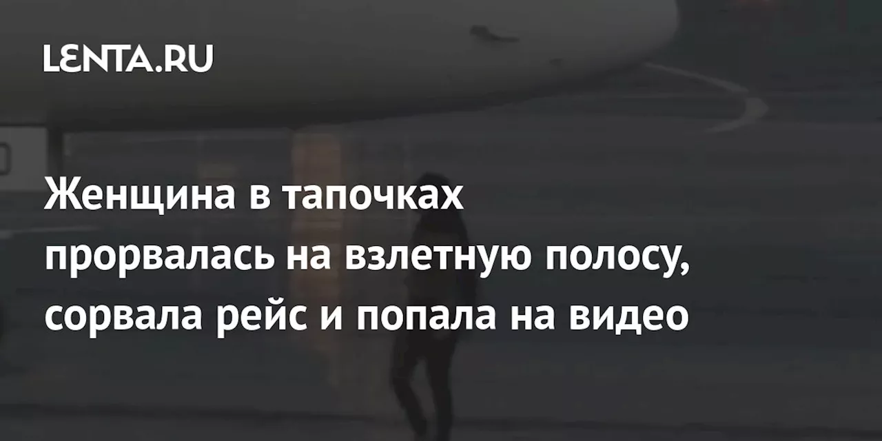 Женщина в тапочках прорвалась на взлетную полосу, сорвала рейс и попала на видео