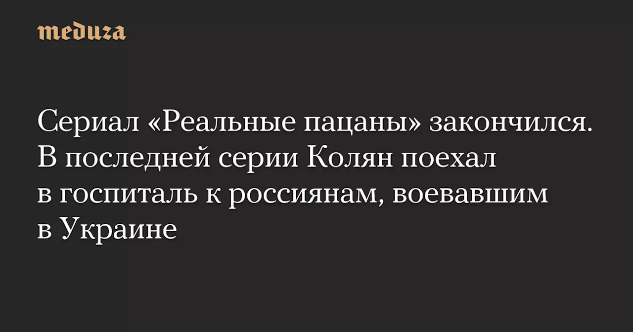 Сериал «Реальные пацаны» закончился. В последней серии Колян поехал в госпиталь к россиянам, воевавшим в Украине — Meduza