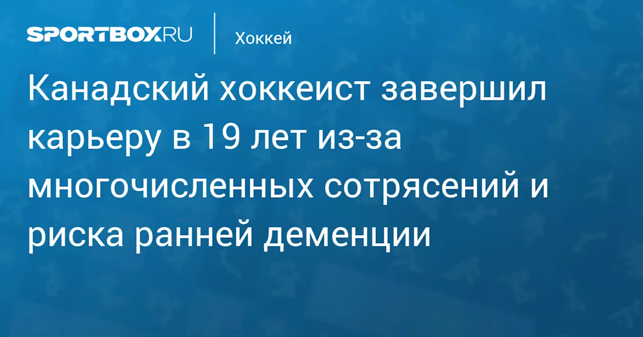 Канадский хоккеист завершил карьеру в 19 лет из‑за многочисленных сотрясений и риска ранней деменции