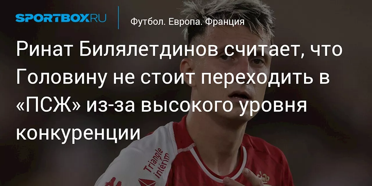 Ринат Билялетдинов считает, что Головину не стоит переходить в «ПСЖ» из‑за высокого уровня конкуренции