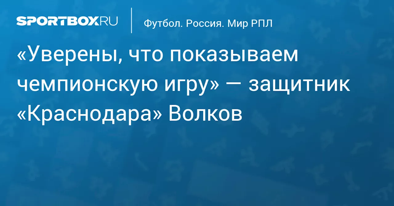 «Уверены, что показываем чемпионскую игру» — защитник «Краснодара» Волков