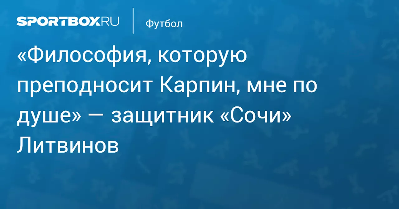 «Философия, которую преподносит Карпин, мне по душе» — защитник «Сочи» Литвинов