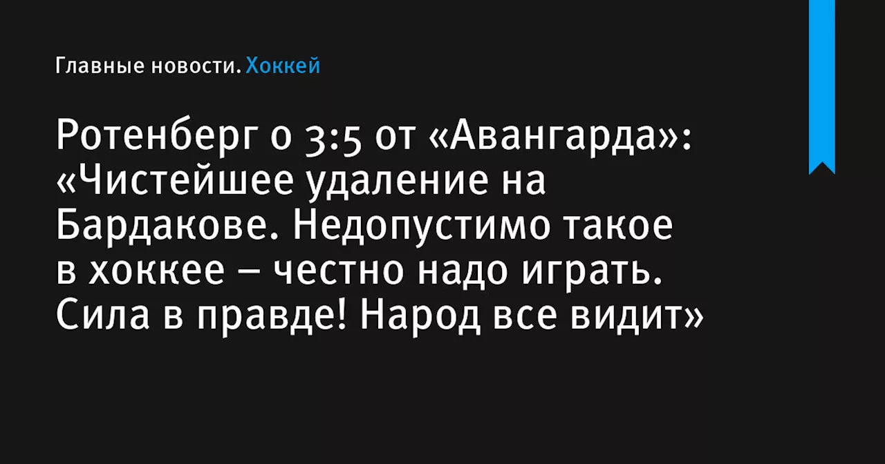 Ротенберг о 3:5 от «Авангарда»: «Чистейшее удаление на Бардакове. Недопустимо такое в хоккее – честно надо играть. Сила в правде! Народ все видит»