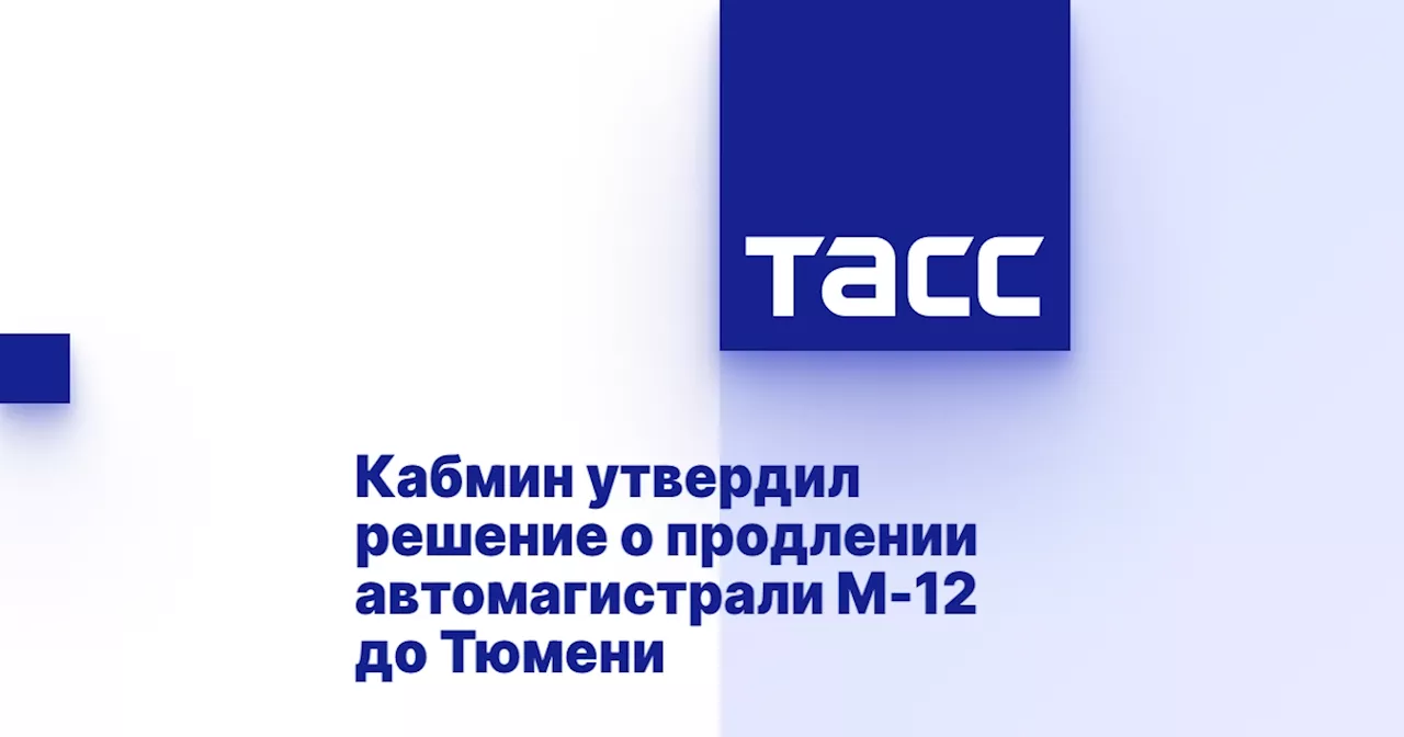 Кабмин утвердил решение о продлении автомагистрали М-12 до Тюмени