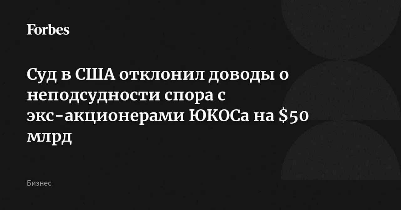 Суд в США отклонил доводы о неподсудности спора с экс-акционерами ЮКОСа на $50 млрд