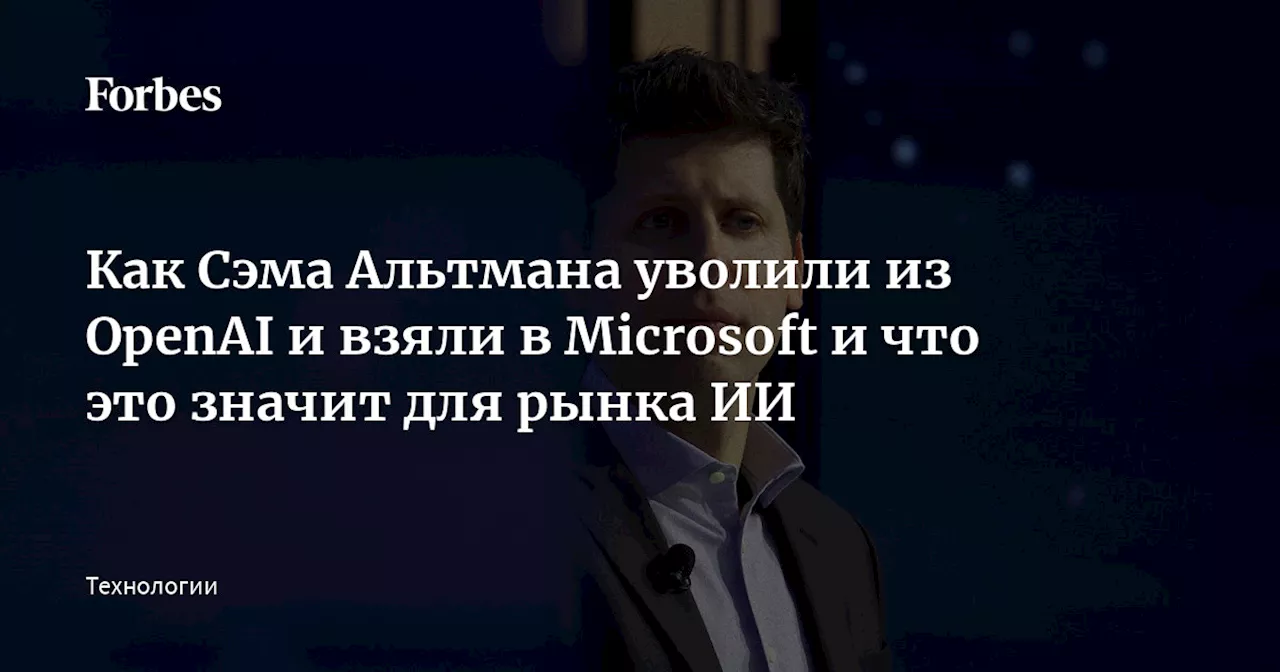 Как Сэма Альтмана уволили из OpenAI и взяли в Microsoft и что это значит для рынка ИИ