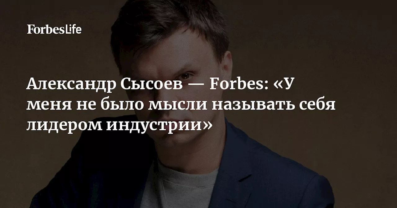 Александр Сысоев — Forbes: «У меня не было мысли называть себя лидером индустрии»