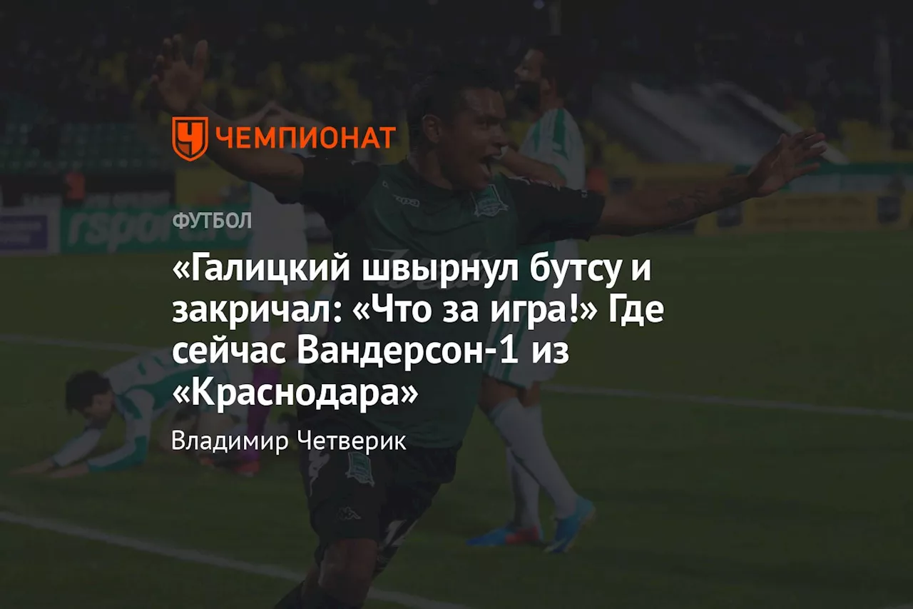 «Галицкий швырнул бутсу и закричал: «Что за игра!» Где сейчас Вандерсон-1 из «Краснодара»