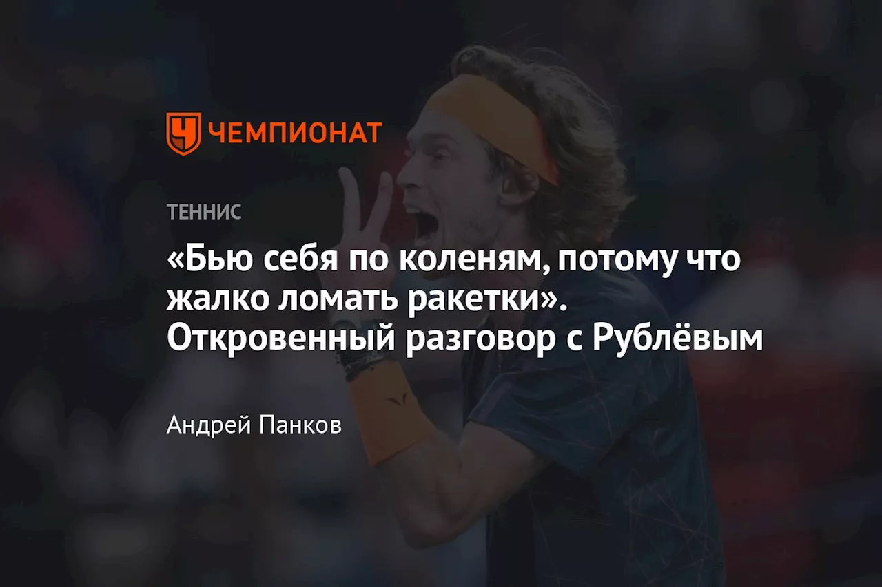 «Бью себя по коленям, потому что жалко ломать ракетки». Откровенный разговор с Рублёвым