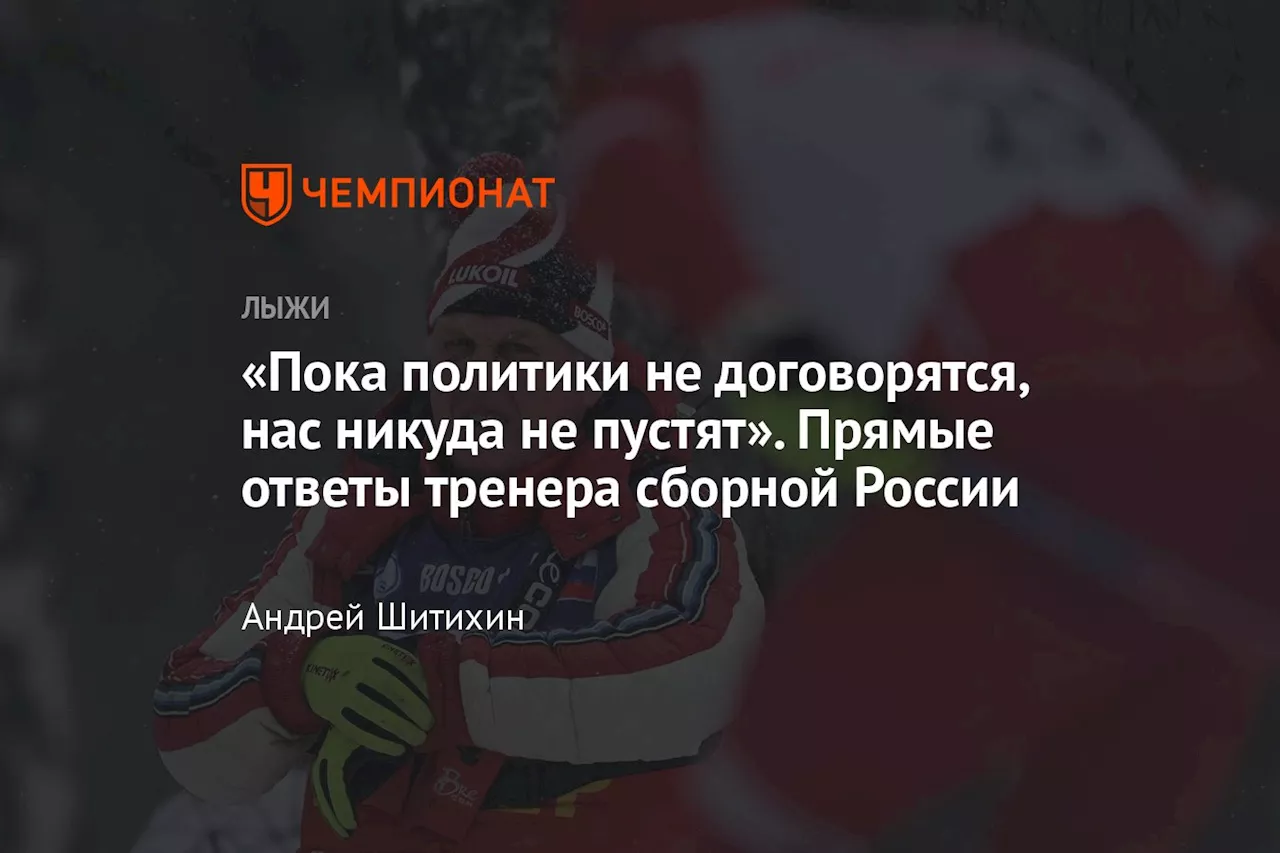 «Пока политики не договорятся, нас никуда не пустят». Прямые ответы тренера сборной России