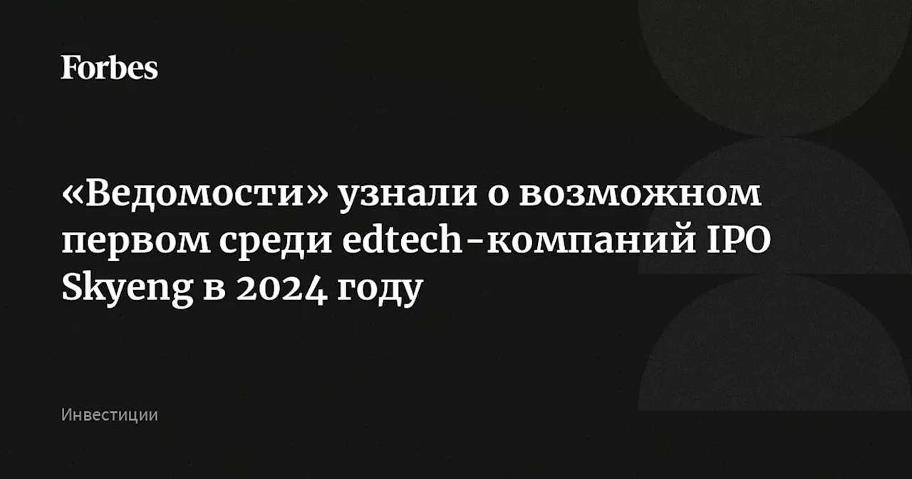 «Ведомости» узнали о возможном первом среди edtech-компаний IPO Skyeng в 2024 году