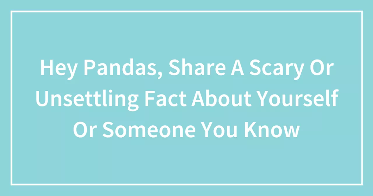 Hey Pandas, Share A Scary Or Unsettling Fact About Yourself Or Someone You Know