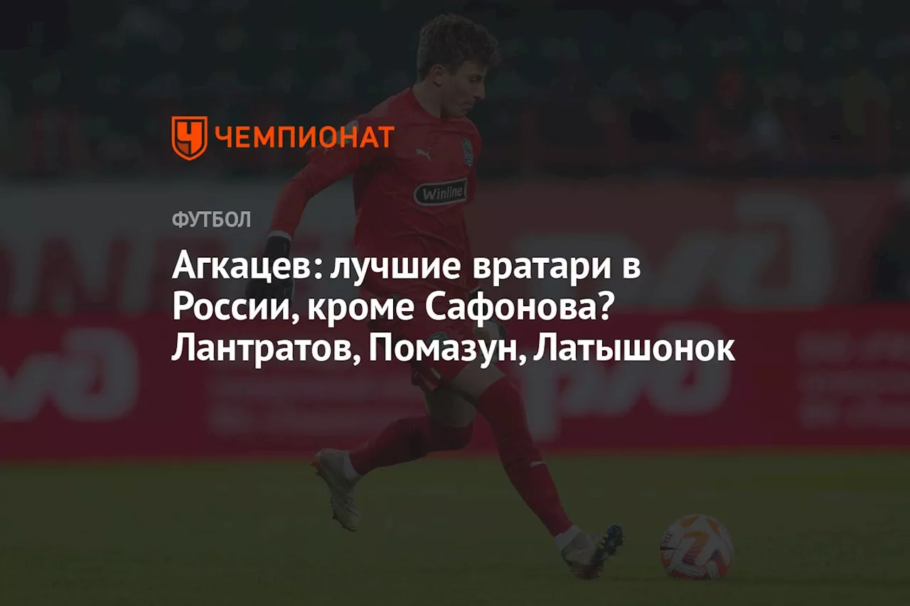 Агкацев: лучшие вратари в России, кроме Сафонова? Лантратов, Помазун, Латышонок