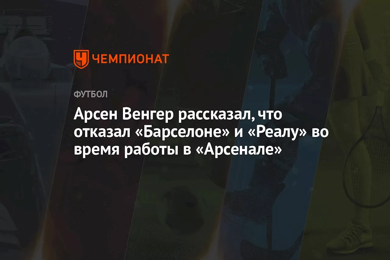 Арсен Венгер рассказал, что отказал «Барселоне» и «Реалу» во время работы в «Арсенале»