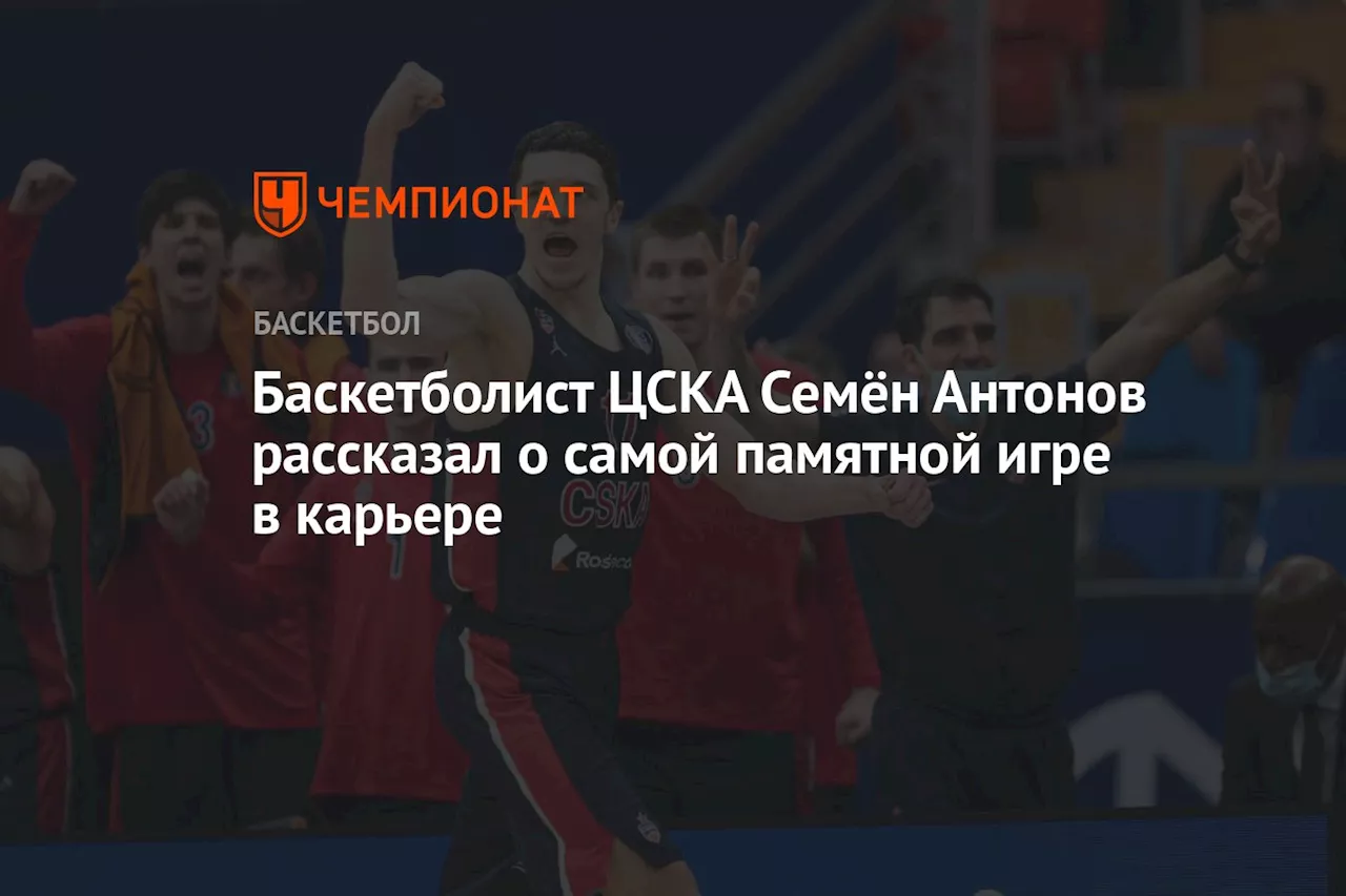 Баскетболист ЦСКА Семён Антонов рассказал о самой памятной игре в карьере