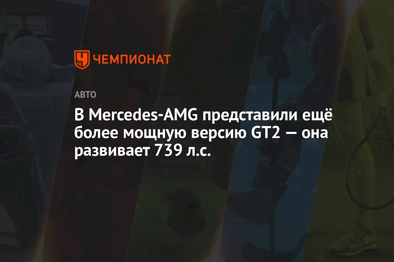 В Mercedes-AMG представили ещё более мощную версию GT2 — она развивает 739 л.с.