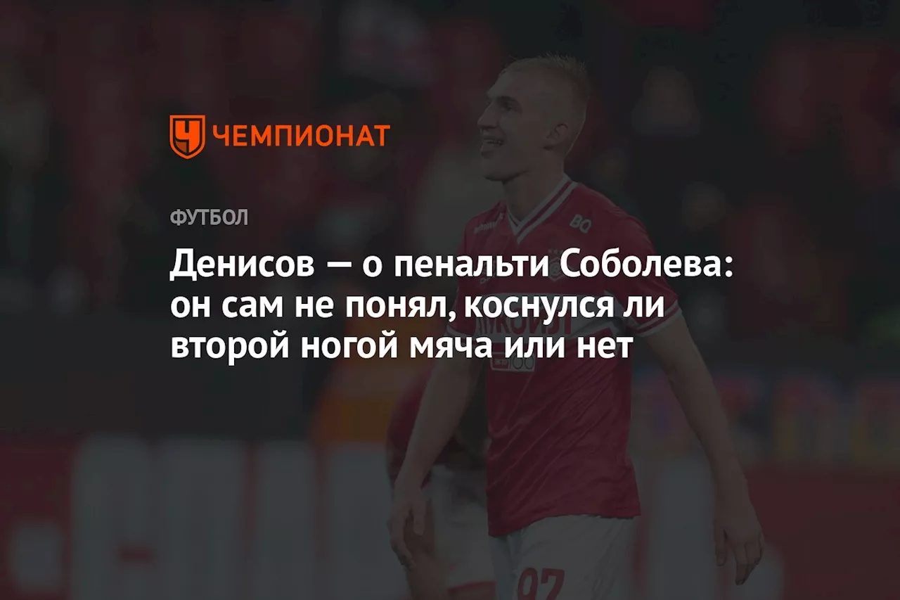 Денисов — о пенальти Соболева: он сам не понял, коснулся ли второй ногой мяча или нет