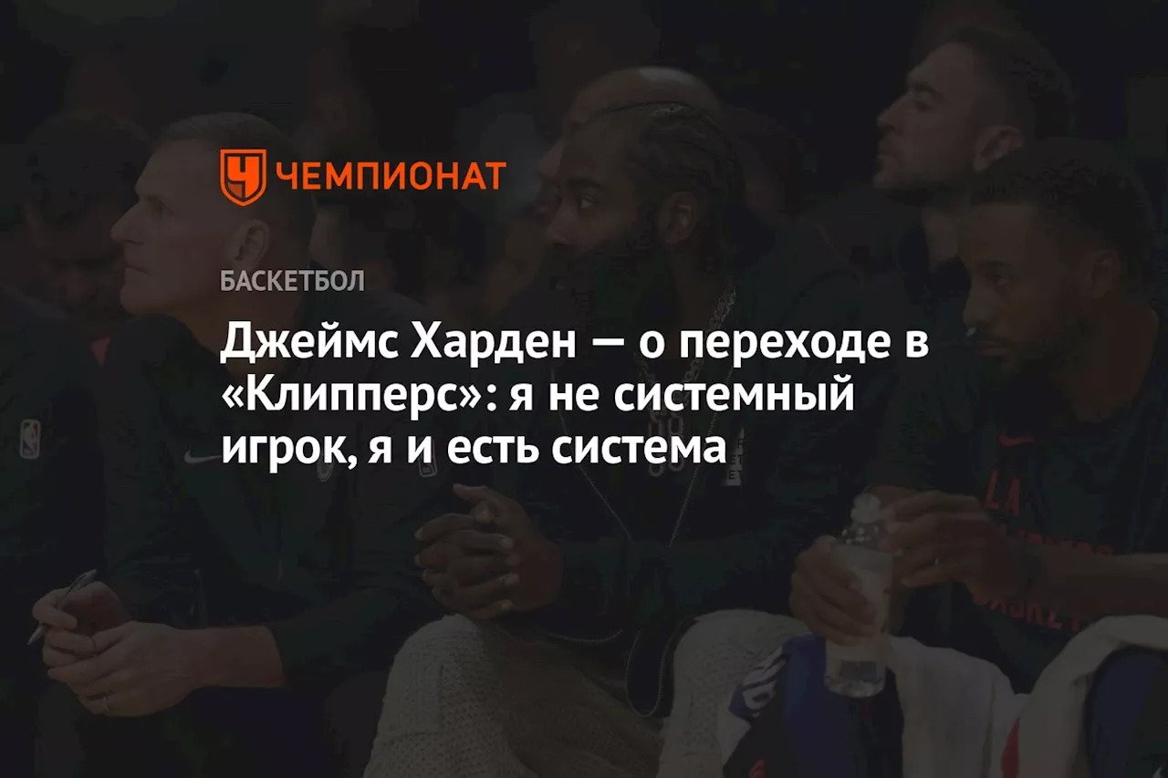 Джеймс Харден — о переходе в «Клипперс»: я не системный игрок, я и есть система