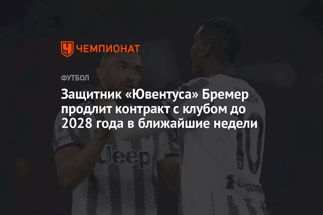 Защитник «Ювентуса» Бремер продлит контракт с клубом до 2028 года в ближайшие недели