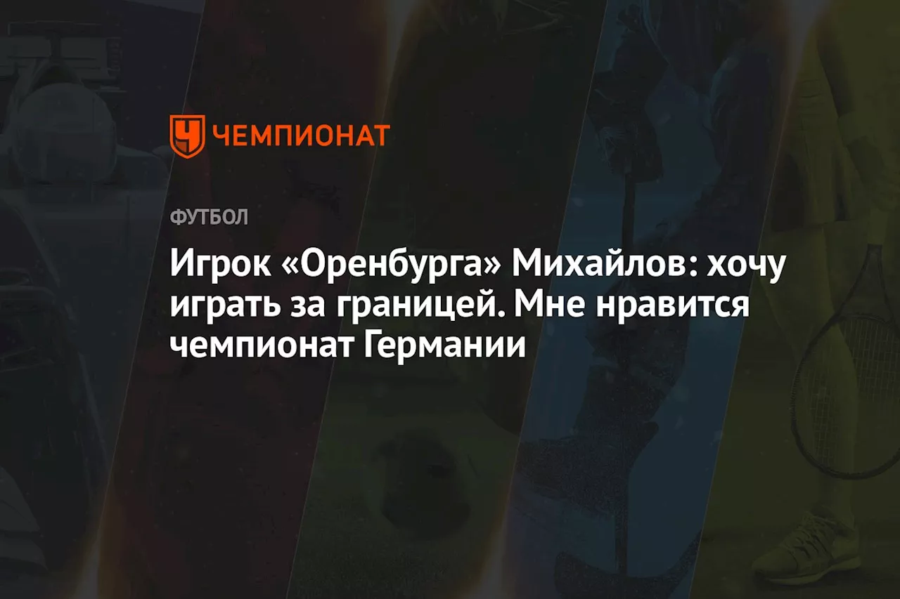 Игрок «Оренбурга» Михайлов: хочу играть за границей. Мне нравится чемпионат Германии