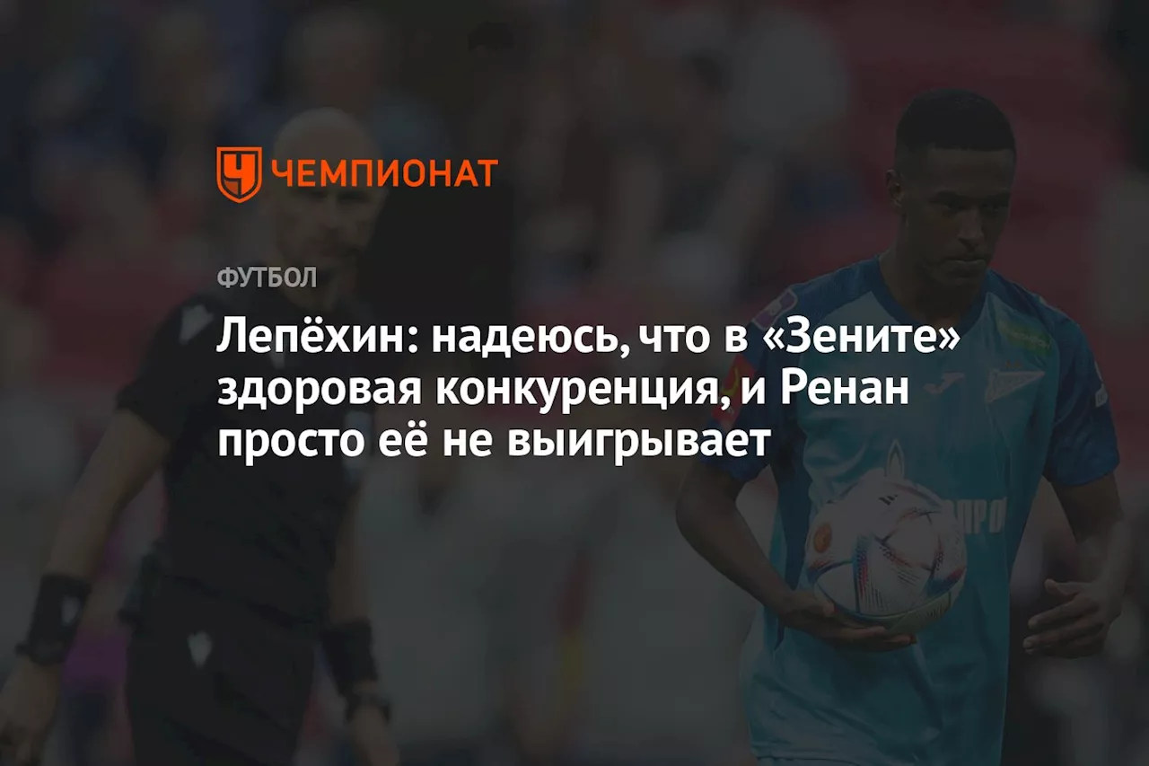 Лепёхин: надеюсь, что в «Зените» здоровая конкуренция, и Ренан просто её не выигрывает