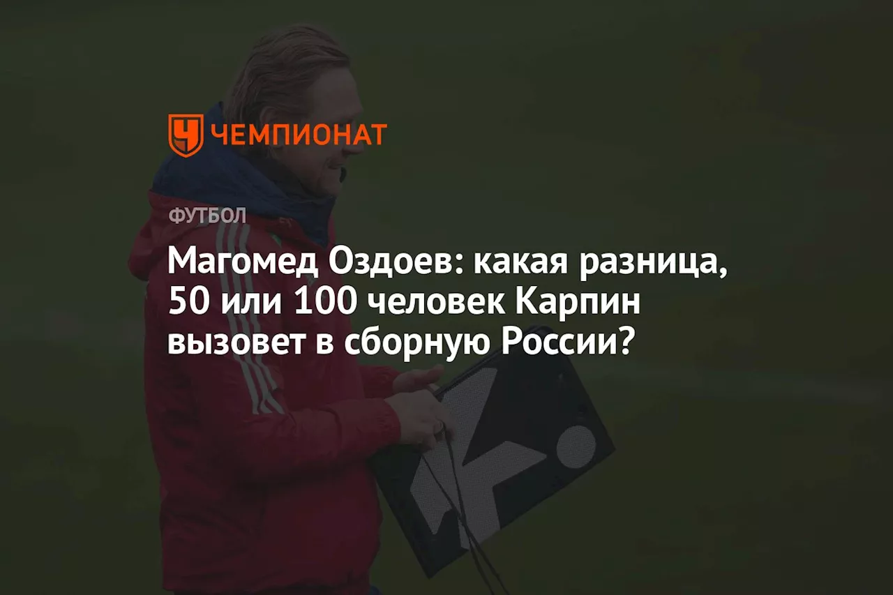 Магомед Оздоев: какая разница, 50 или 100 человек Карпин вызовет в сборную России?