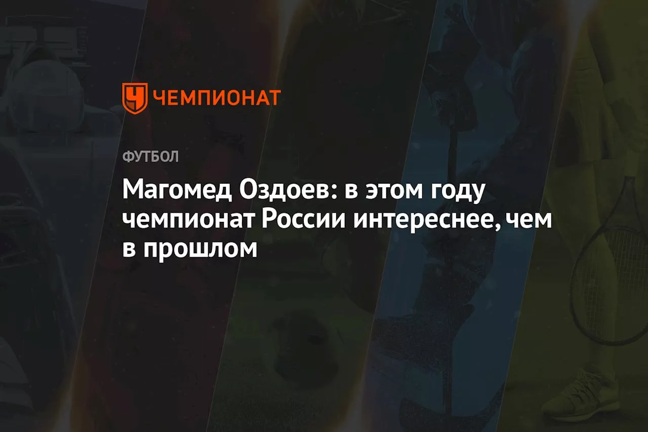 Магомед Оздоев: в этом году чемпионат России интереснее, чем в прошлом