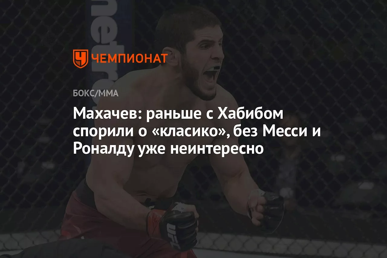 Махачев: раньше с Хабибом спорили о «класико», без Месси и Роналду уже не интересно