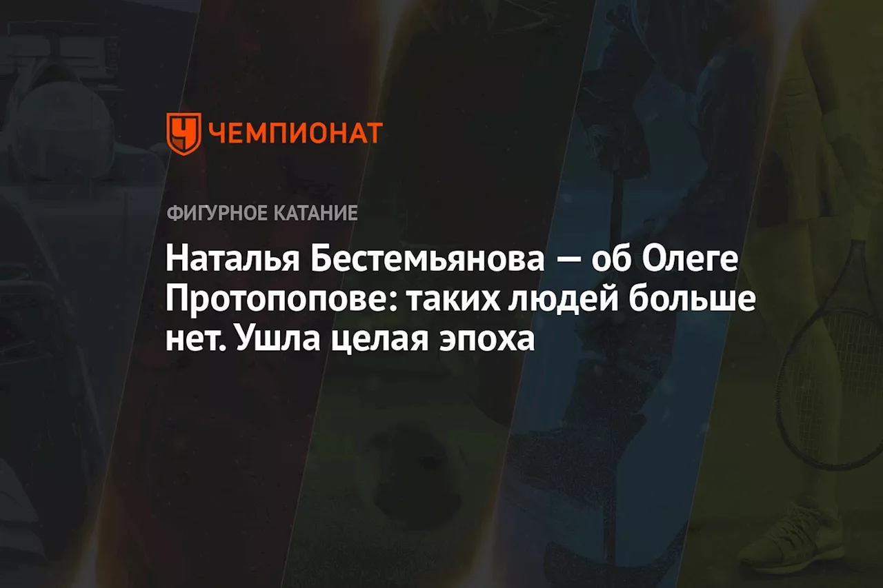 Наталья Бестемьянова — об Олеге Протопопове: таких людей больше нет. Ушла целая эпоха