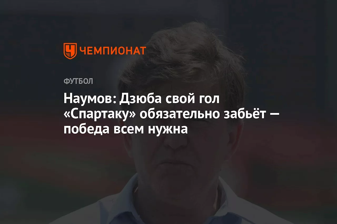 Наумов: Дзюба свой гол «Спартаку» обязательно забьёт — победа всем нужна