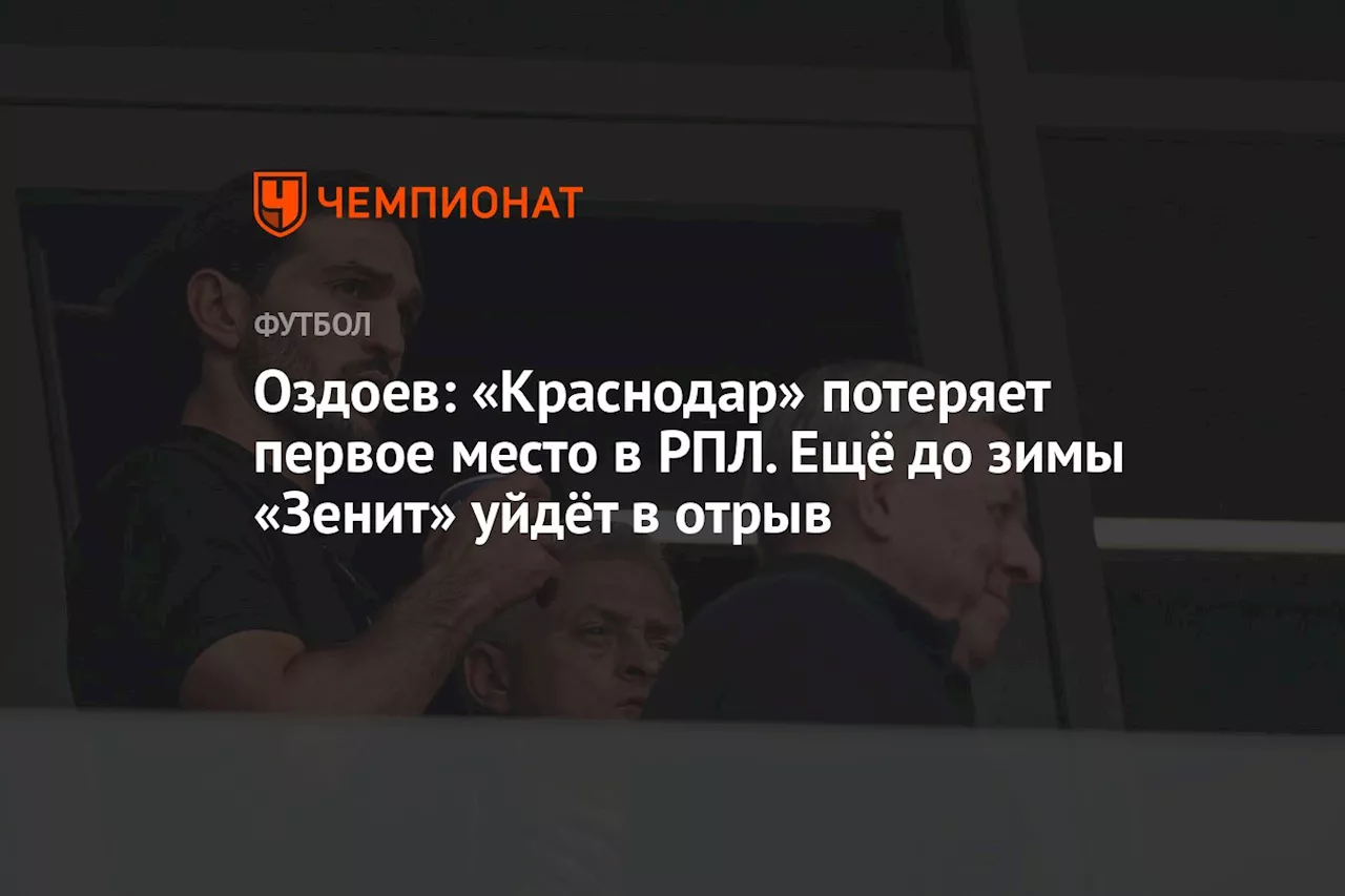 Оздоев: «Краснодар» потеряет первое место в РПЛ. Ещё до зимы «Зенит» уйдёт в отрыв