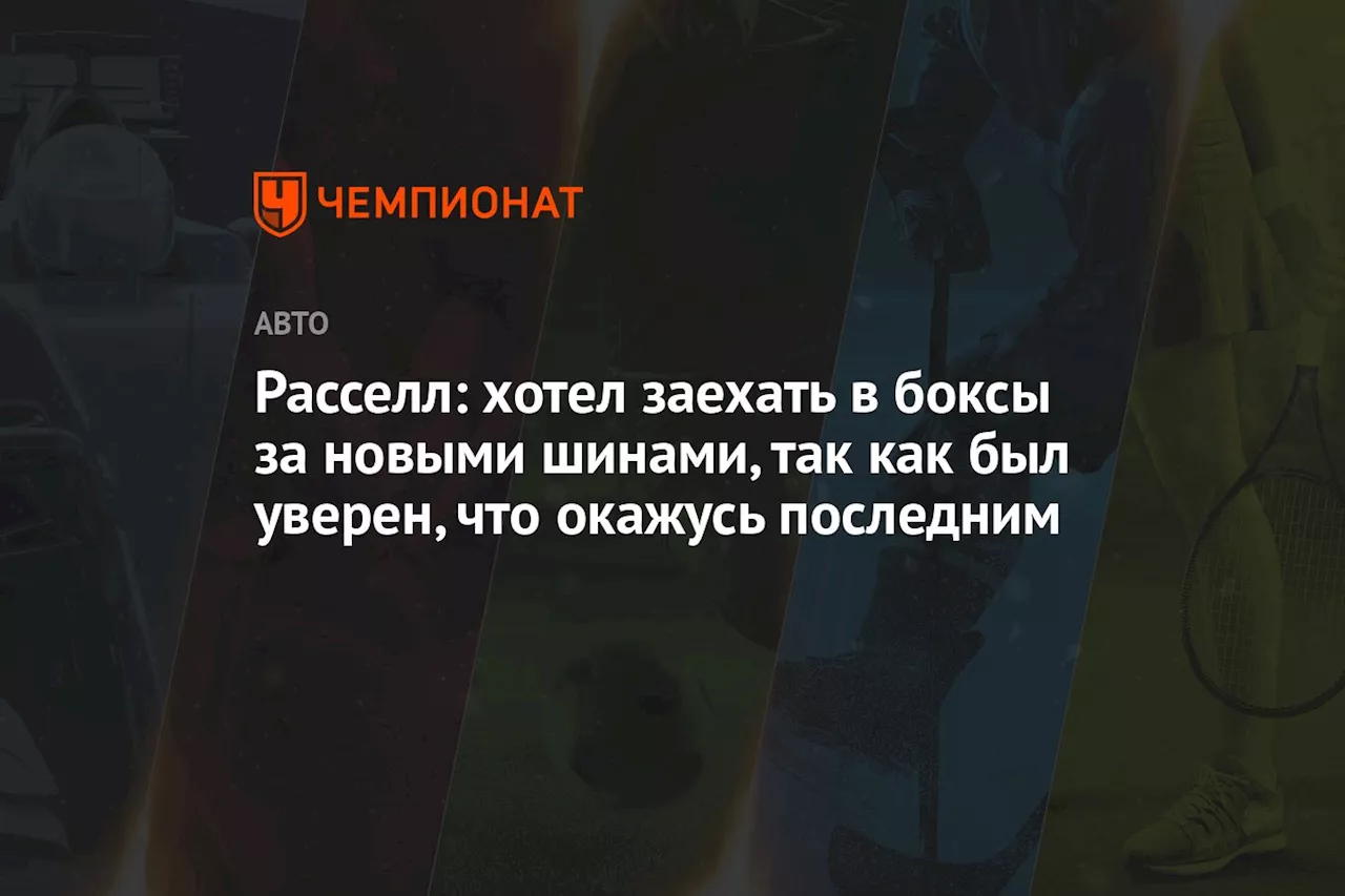 Расселл: хотел заехать в боксы за новыми шинами, так как был уверен, что окажусь последним