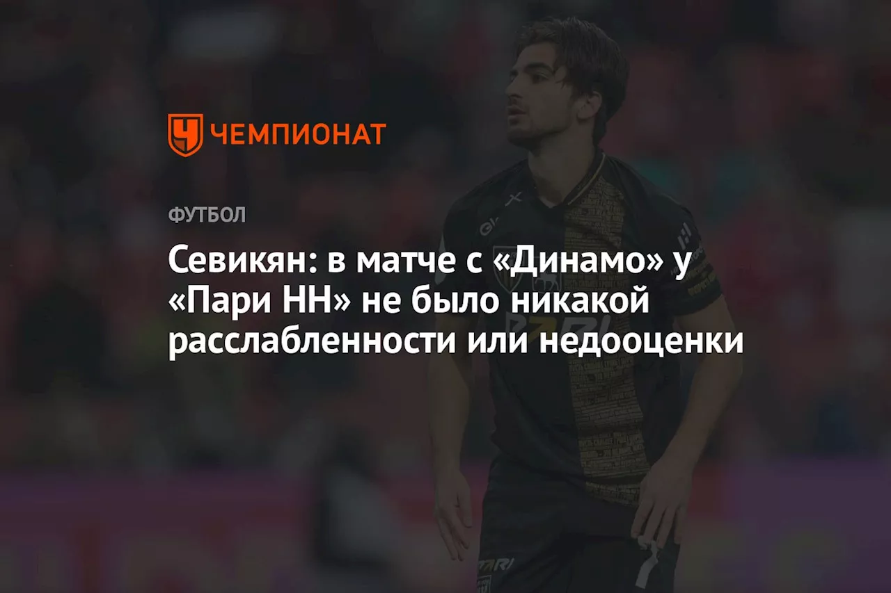 Севикян: в матче с «Динамо» у «Пари НН» не было никакой расслабленности или недооценки