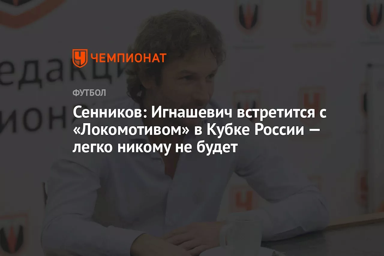 Сенников: Игнашевич встретится с «Локомотивом» в Кубке России — легко никому не будет