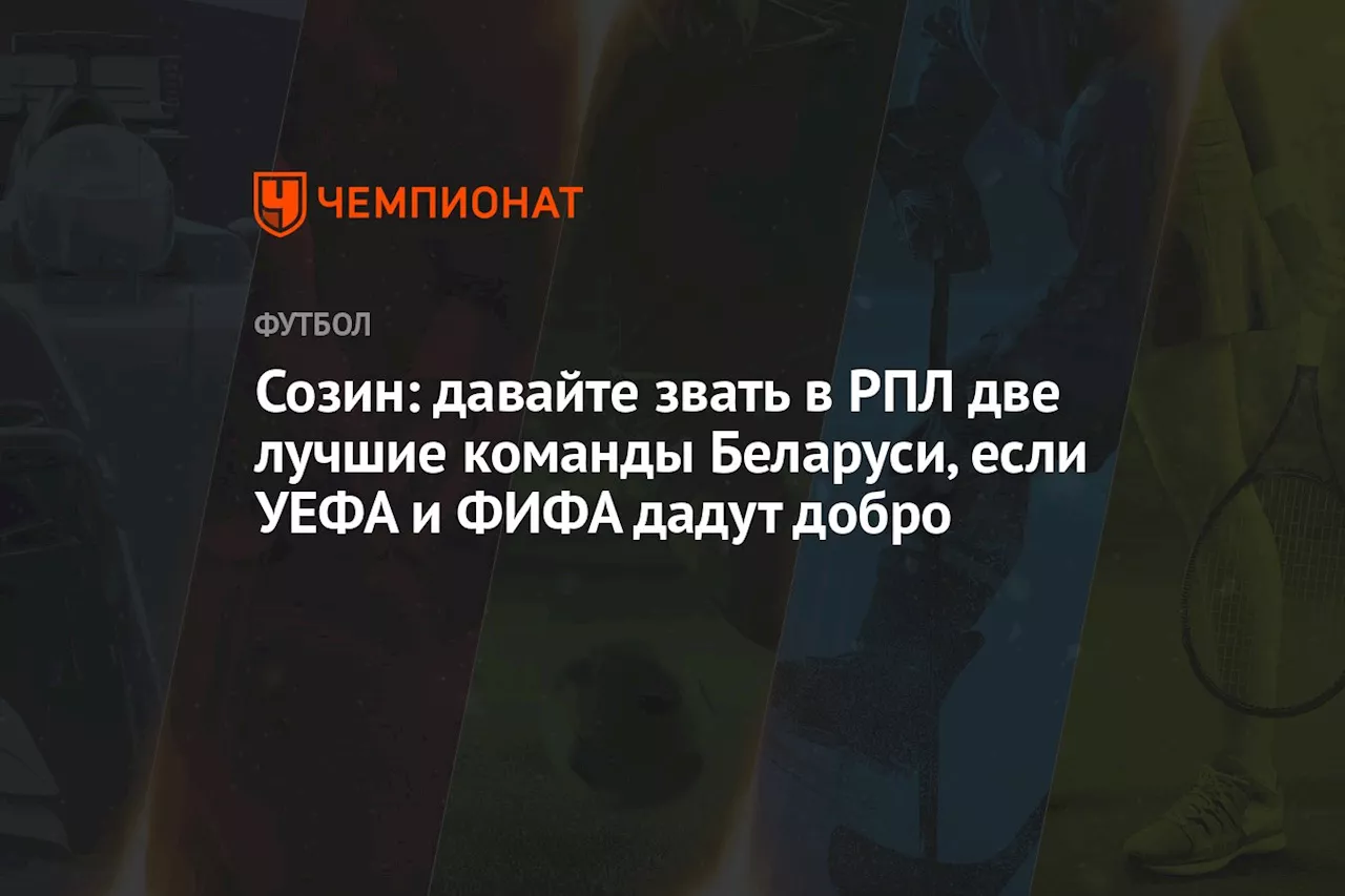 Созин: давайте звать в РПЛ две лучшие команды Беларуси, если УЕФА и ФИФА дадут добро