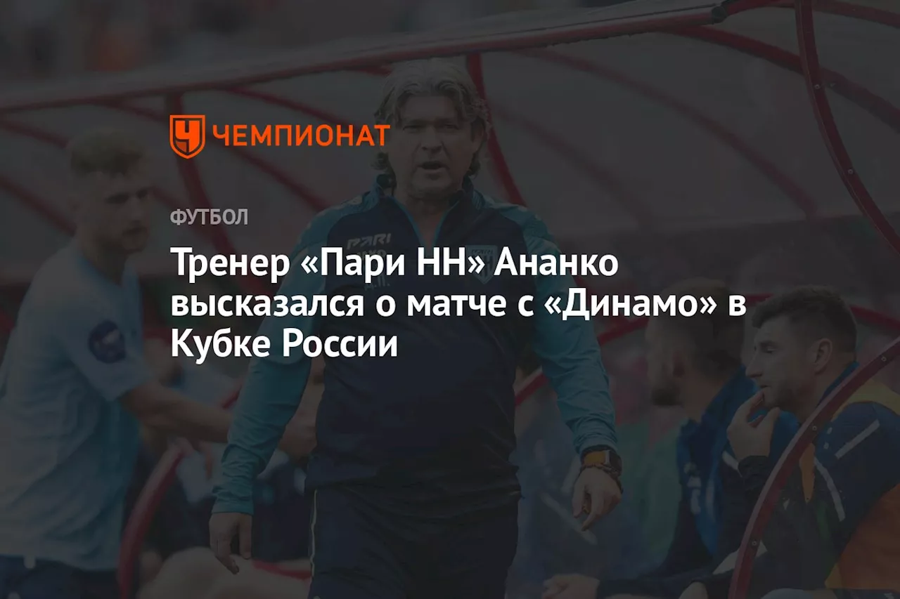 Тренер «Пари НН» Ананко высказался о матче с «Динамо» в Кубке России