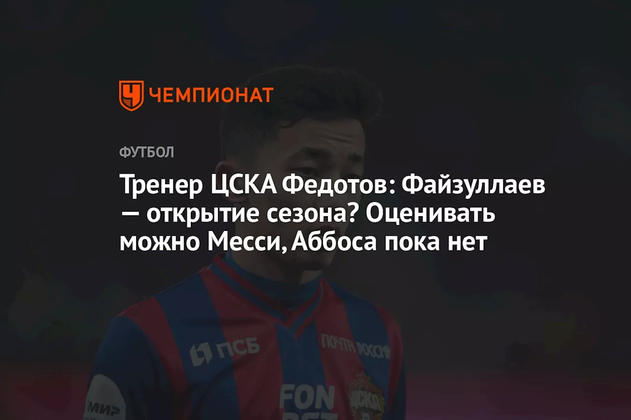 Тренер ЦСКА Федотов: Файзуллаев — открытие сезона? Оценивать можно Месси, Аббоса пока нет