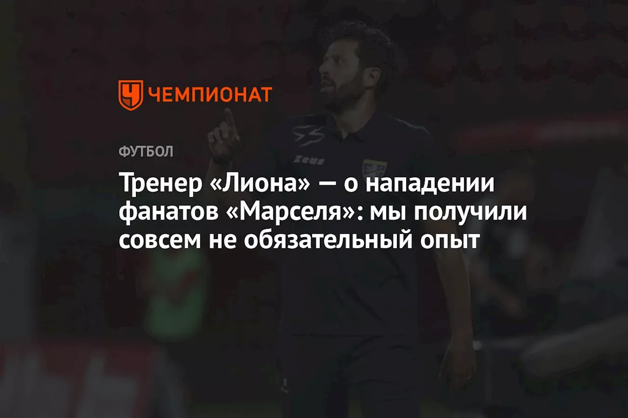 Тренер «Лиона» — о нападении фанатов «Марселя»: мы получили совсем не обязательный опыт