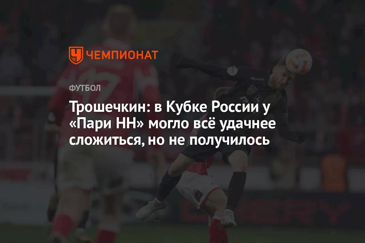 Трошечкин: в Кубке России у «Пари НН» могло всё удачнее сложиться, но не получилось