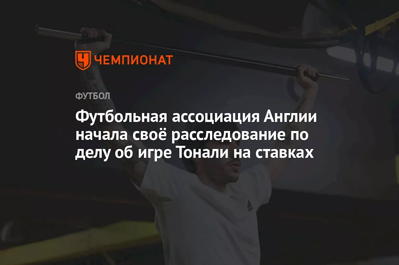 Футбольная ассоциация Англии начала своё расследование по делу об игре Тонали на ставках