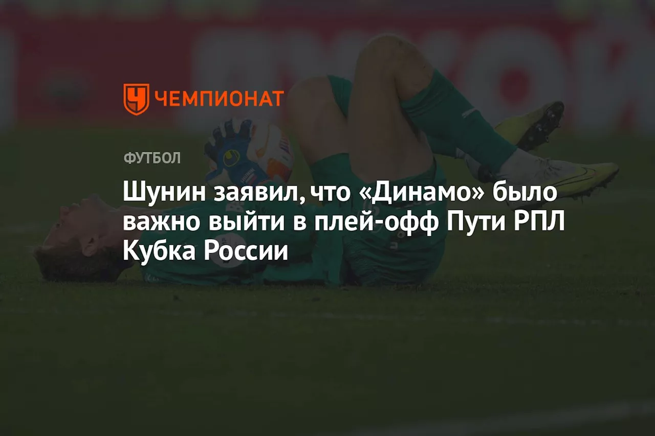 Шунин заявил, что «Динамо» было важно выйти в плей-офф Пути РПЛ Кубка России