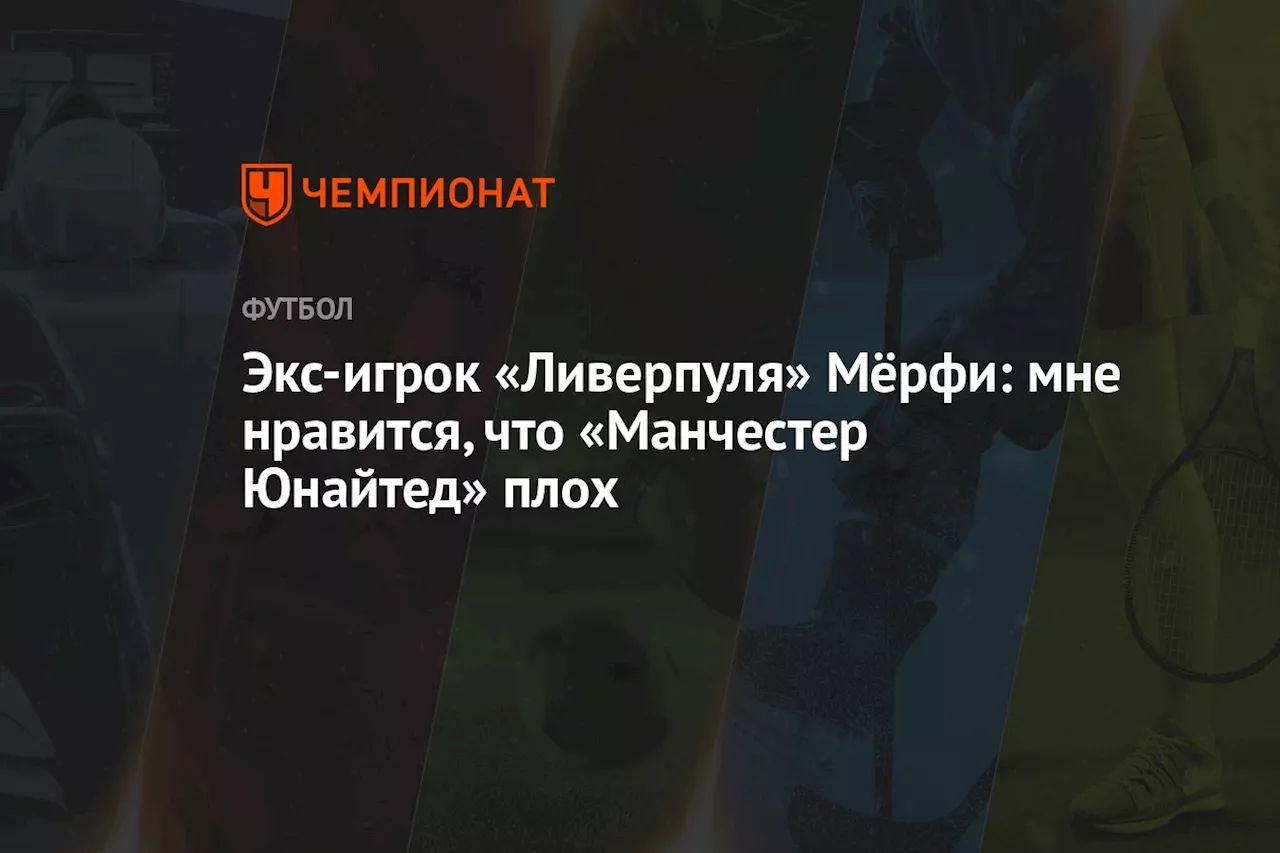 Экс-игрок «Ливерпуля» Мёрфи: мне нравится, что «Манчестер Юнайтед» плох