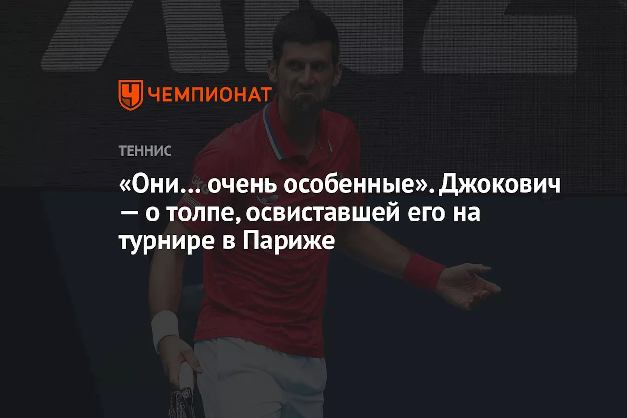 «Они… очень особенные». Джокович — о толпе, освиставшей его на турнире в Париже