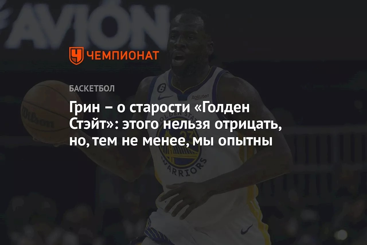 – о старости «Голден Стэйт»: этого нельзя отрицать, но тем не менее мы опытны