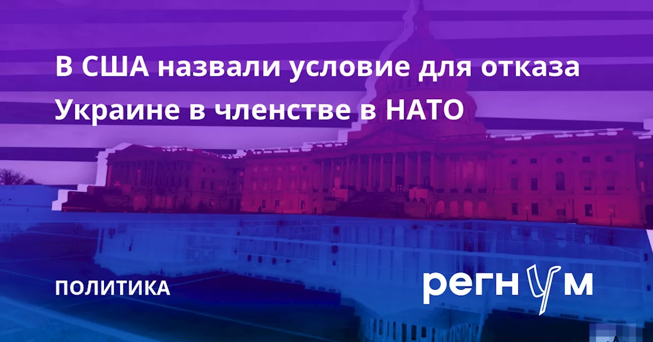 В США назвали условие для отказа Украине в членстве в НАТО