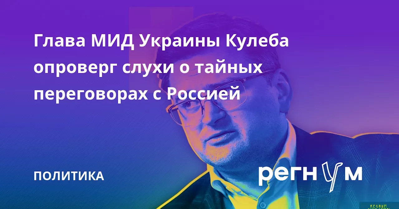 Глава МИД Украины Кулеба опроверг слухи о тайных переговорах с Россией