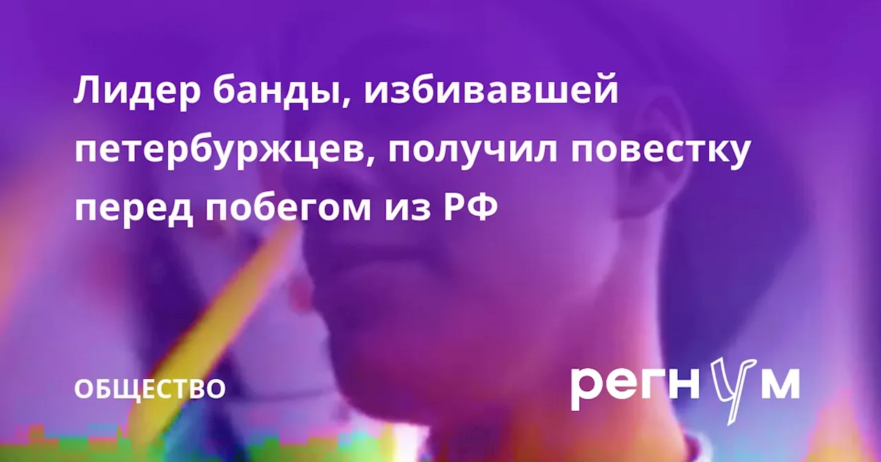 Лидер банды, избивавшей петербуржцев, получил повестку перед побегом из РФ