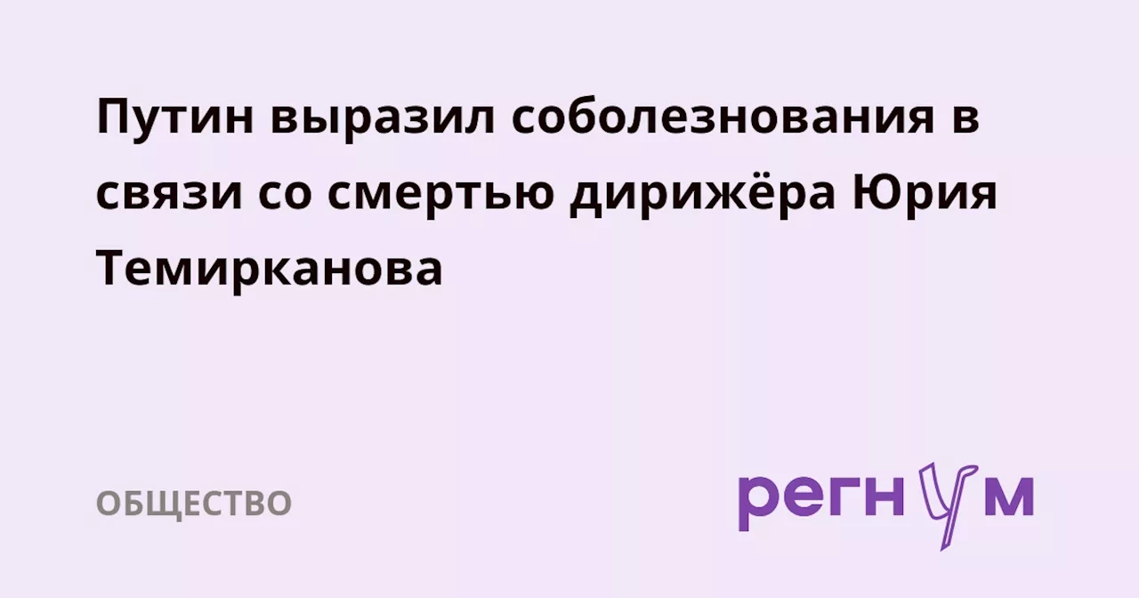 Путин выразил соболезнования в связи со смертью дирижёра Юрия Темирканова