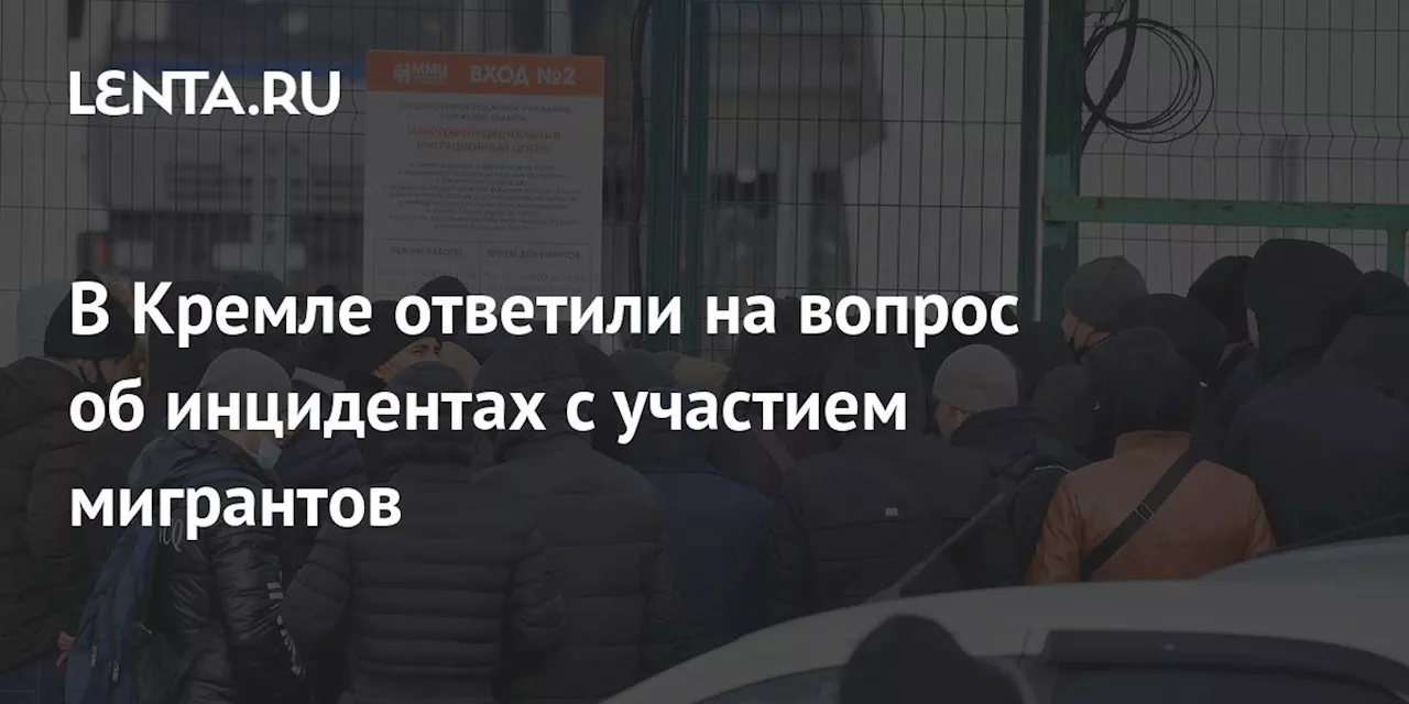 В Кремле ответили на вопрос об инцидентах с участием мигрантов