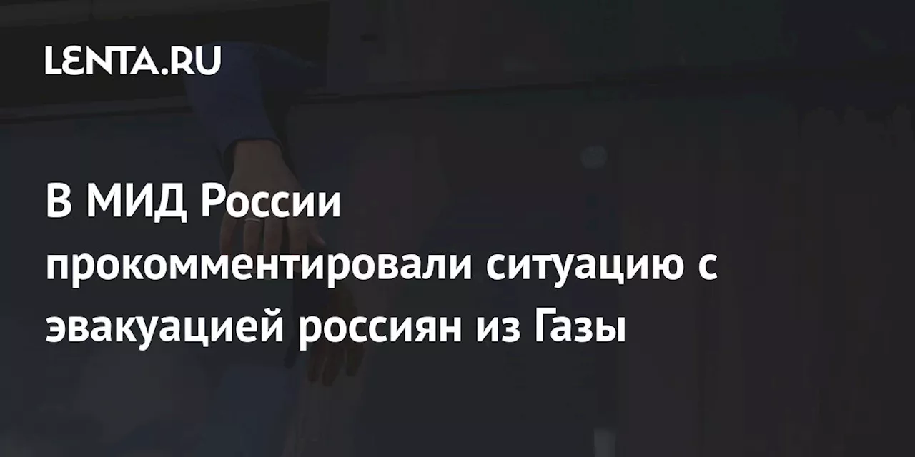 В МИД России прокомментировали ситуацию с эвакуацией россиян из Газы